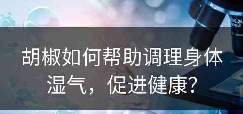 胡椒如何帮助调理身体湿气，促进健康？